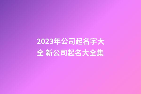 2023年公司起名字大全 新公司起名大全集